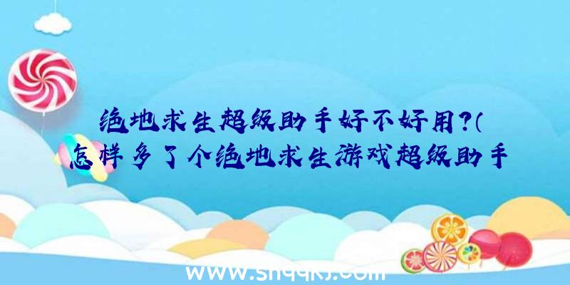 绝地求生超级助手好不好用？（怎样多了个绝地求生游戏超级助手）